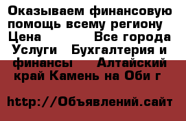 Оказываем финансовую помощь всему региону › Цена ­ 1 111 - Все города Услуги » Бухгалтерия и финансы   . Алтайский край,Камень-на-Оби г.